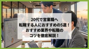 20代で営業職へ転職する人におすすめの転職エージェント5選！おすすめ業界や転職するコツを解説！