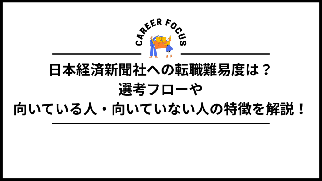 日本経済新聞社への転職難易度は？選考フローや向いている人・向いていない人の特徴を解説！