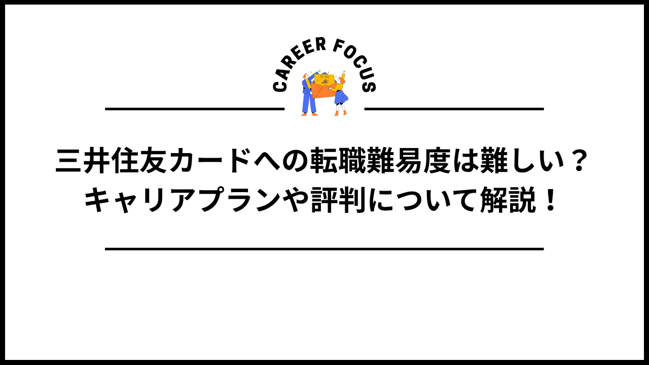 三井住友カードへの転職難易度は難しい?キャリアプランや評判について解説!