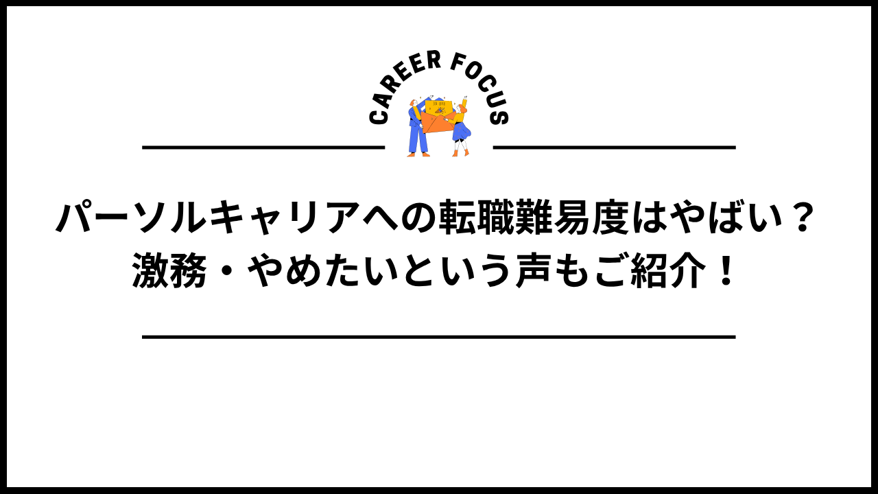 パーソルキャリアへの転職難易度はやばい？激務・やめたいという声もご紹介！