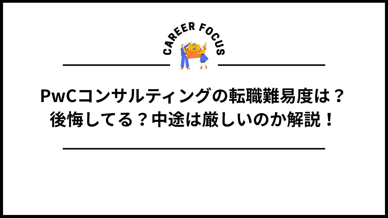 PwCコンサルティングの転職難易度は？後悔してる？中途は厳しいのか解説！