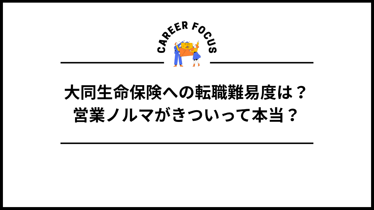 大同生命保険への転職難易度は？営業ノルマがきついって本当？