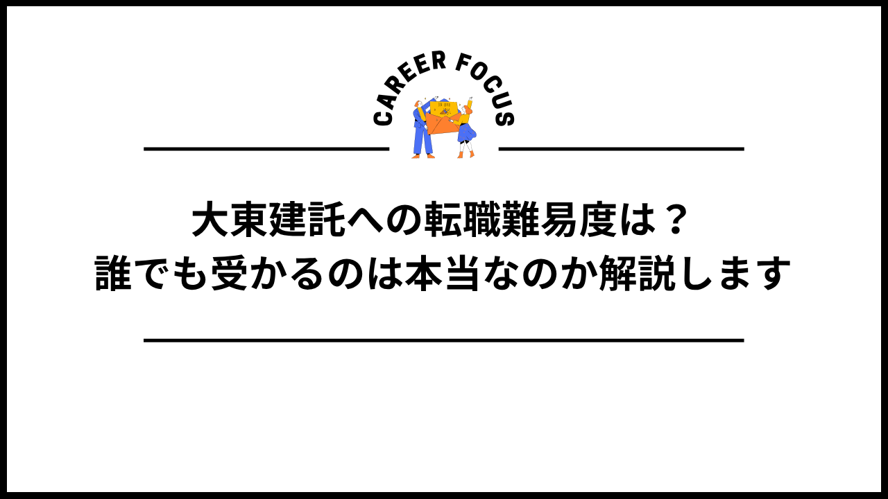 大東建託への転職難易度は？誰でも受かるのは本当なのか解説します