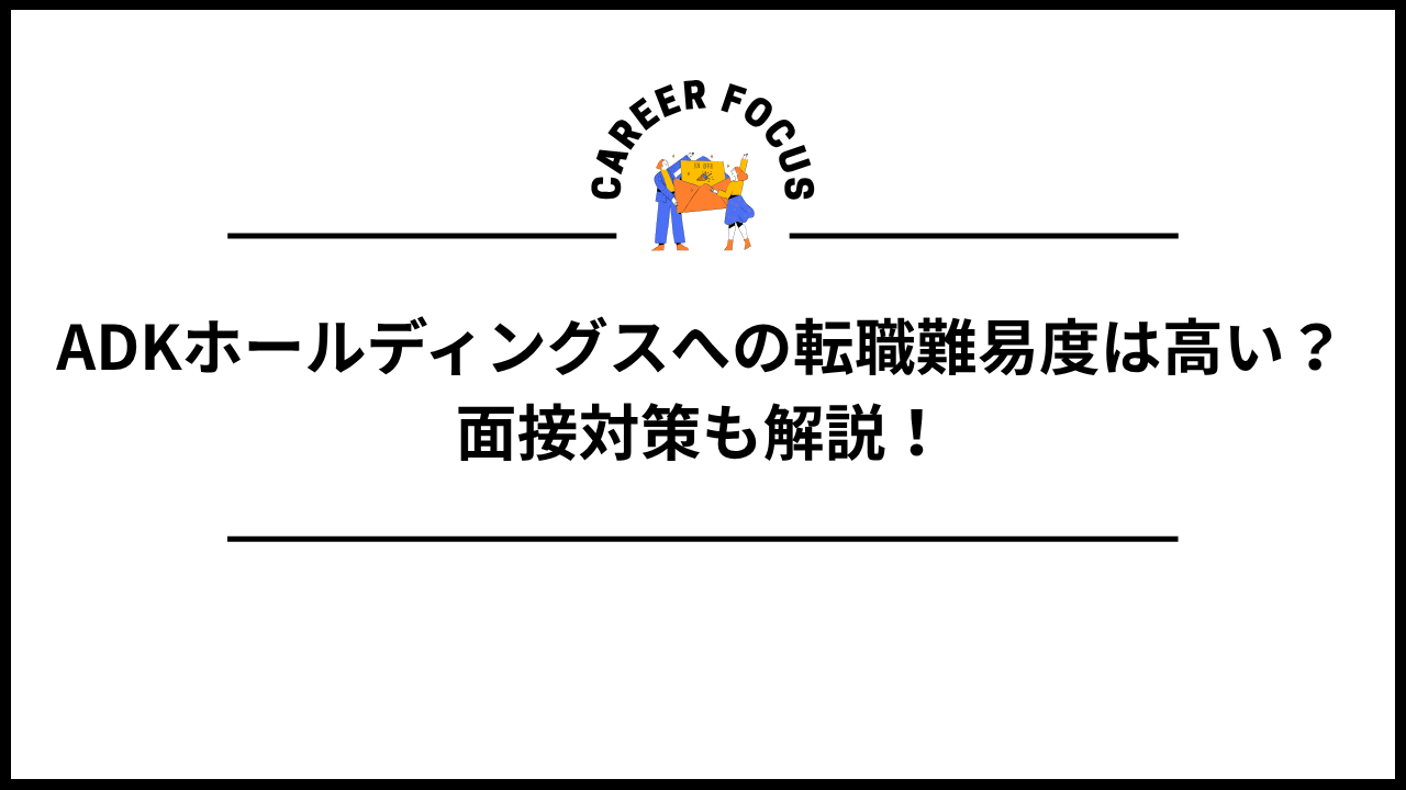 ADKホールディングスへの転職難易度は高い？面接対策も解説！