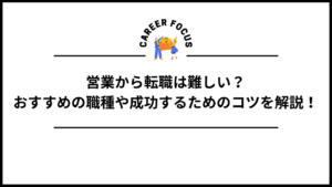 営業から転職は難しい？おすすめの職種や成功するためのコツを解説！